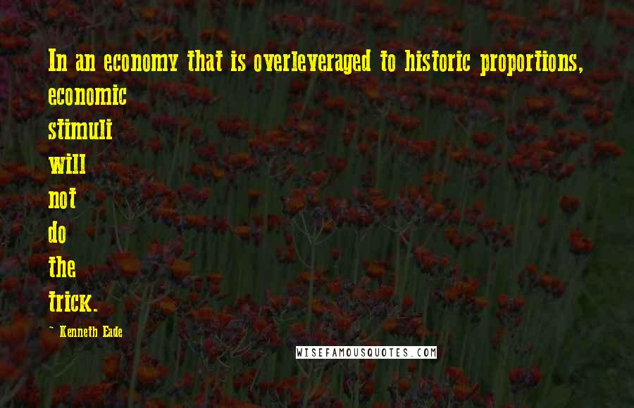 Kenneth Eade Quotes: In an economy that is overleveraged to historic proportions, economic stimuli will not do the trick.