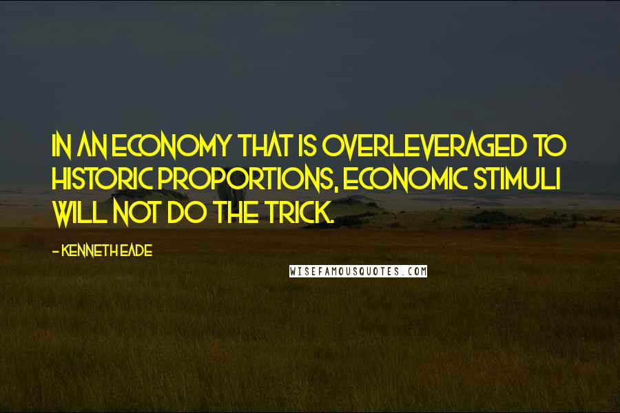 Kenneth Eade Quotes: In an economy that is overleveraged to historic proportions, economic stimuli will not do the trick.