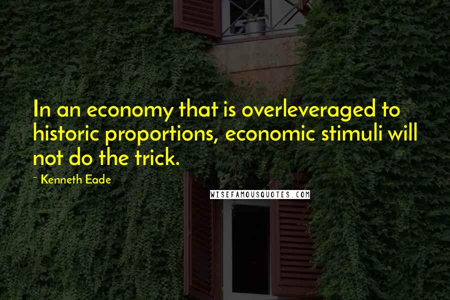 Kenneth Eade Quotes: In an economy that is overleveraged to historic proportions, economic stimuli will not do the trick.