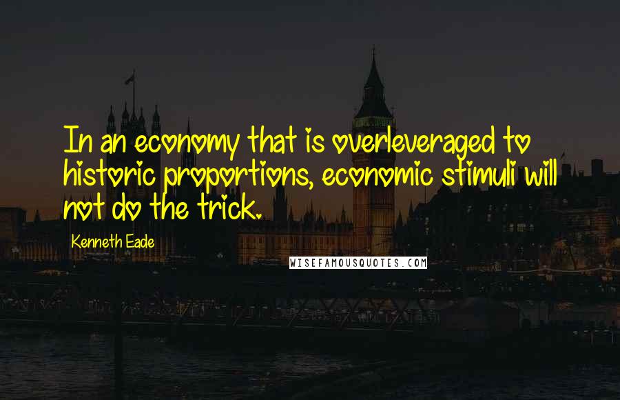 Kenneth Eade Quotes: In an economy that is overleveraged to historic proportions, economic stimuli will not do the trick.