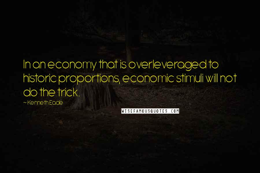 Kenneth Eade Quotes: In an economy that is overleveraged to historic proportions, economic stimuli will not do the trick.