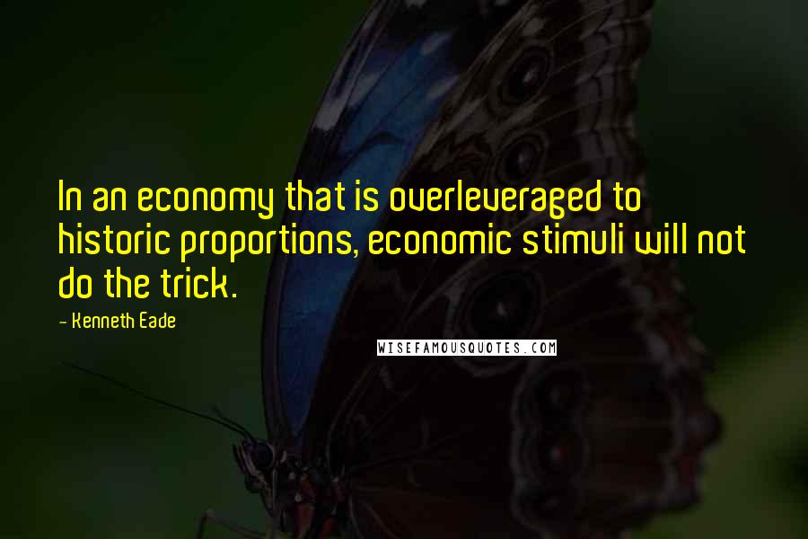 Kenneth Eade Quotes: In an economy that is overleveraged to historic proportions, economic stimuli will not do the trick.