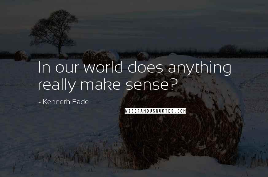 Kenneth Eade Quotes: In our world does anything really make sense?