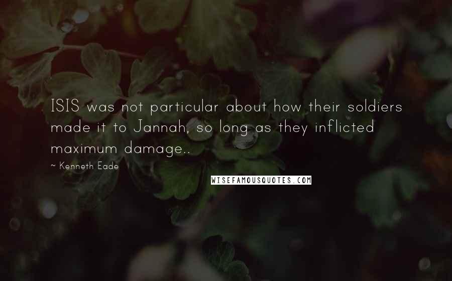 Kenneth Eade Quotes: ISIS was not particular about how their soldiers made it to Jannah, so long as they inflicted maximum damage..