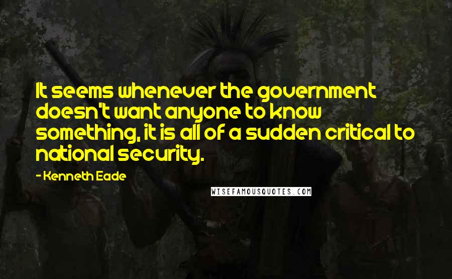 Kenneth Eade Quotes: It seems whenever the government doesn't want anyone to know something, it is all of a sudden critical to national security.