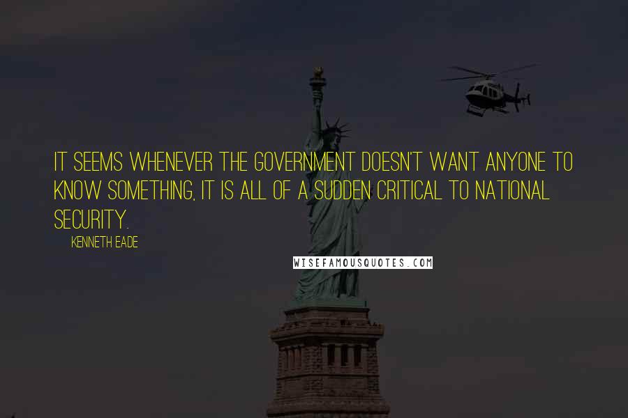 Kenneth Eade Quotes: It seems whenever the government doesn't want anyone to know something, it is all of a sudden critical to national security.