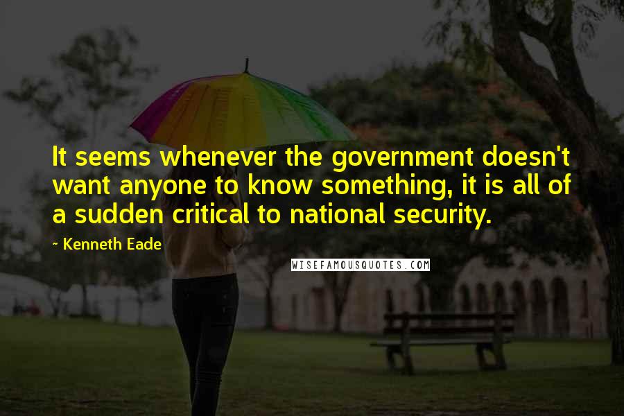 Kenneth Eade Quotes: It seems whenever the government doesn't want anyone to know something, it is all of a sudden critical to national security.