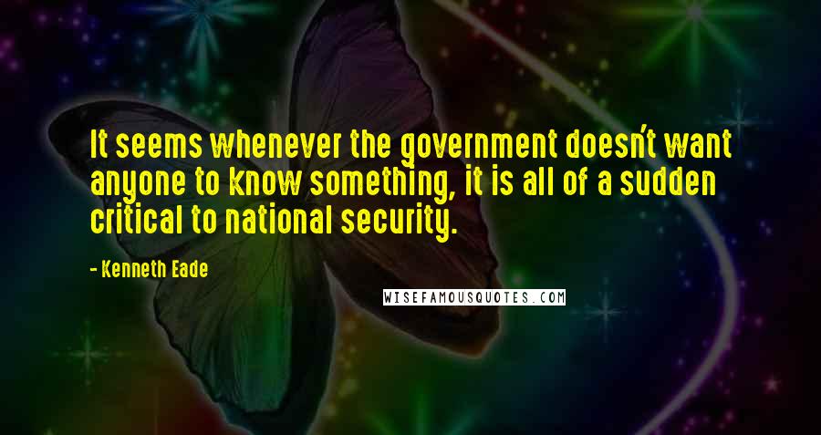 Kenneth Eade Quotes: It seems whenever the government doesn't want anyone to know something, it is all of a sudden critical to national security.