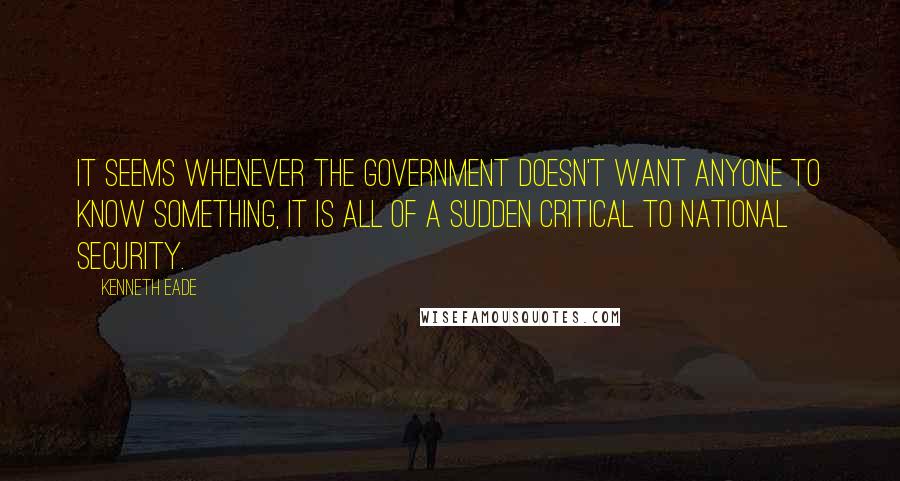 Kenneth Eade Quotes: It seems whenever the government doesn't want anyone to know something, it is all of a sudden critical to national security.