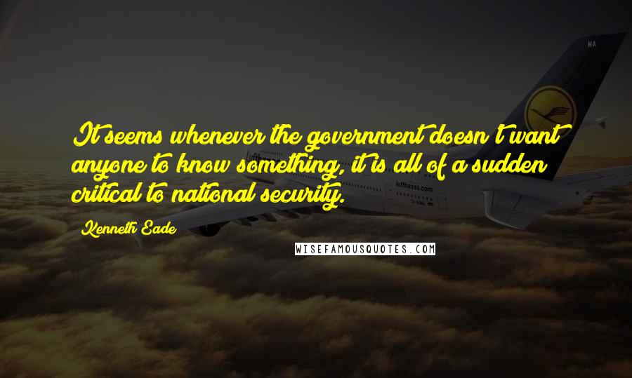 Kenneth Eade Quotes: It seems whenever the government doesn't want anyone to know something, it is all of a sudden critical to national security.