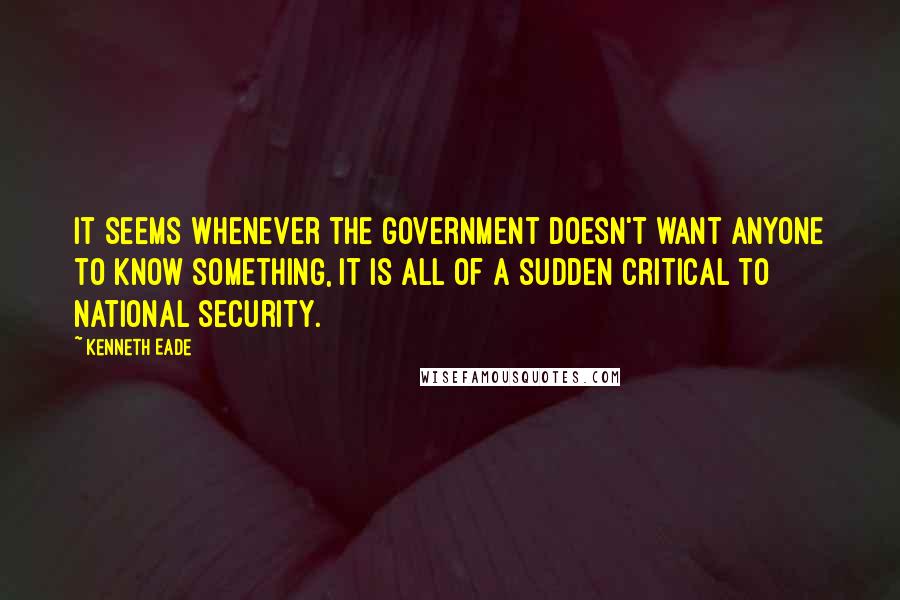 Kenneth Eade Quotes: It seems whenever the government doesn't want anyone to know something, it is all of a sudden critical to national security.