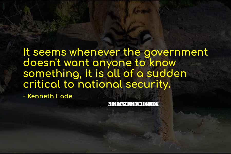 Kenneth Eade Quotes: It seems whenever the government doesn't want anyone to know something, it is all of a sudden critical to national security.