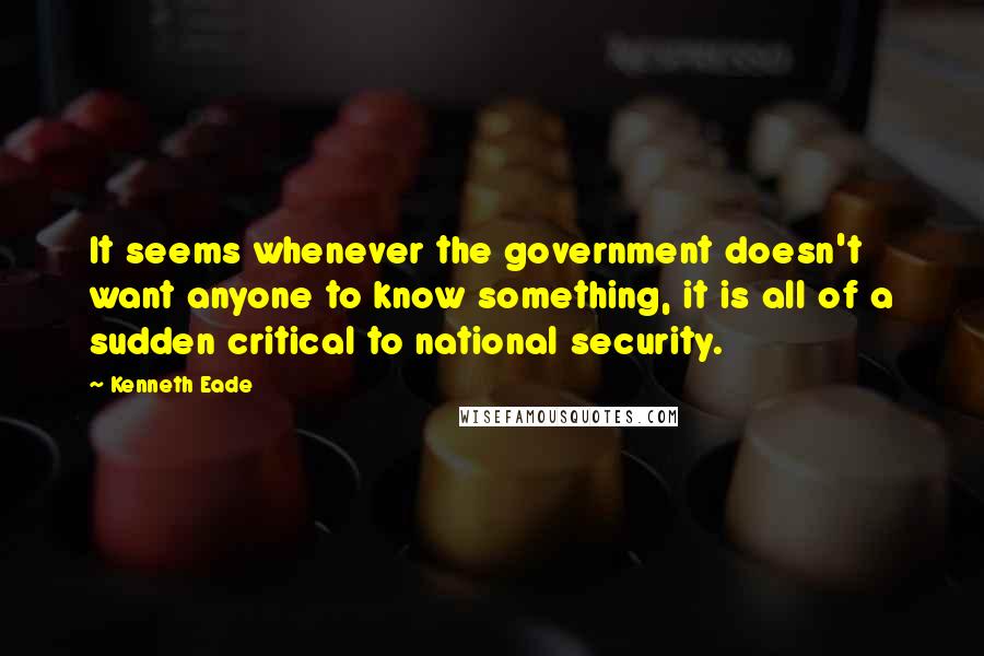 Kenneth Eade Quotes: It seems whenever the government doesn't want anyone to know something, it is all of a sudden critical to national security.