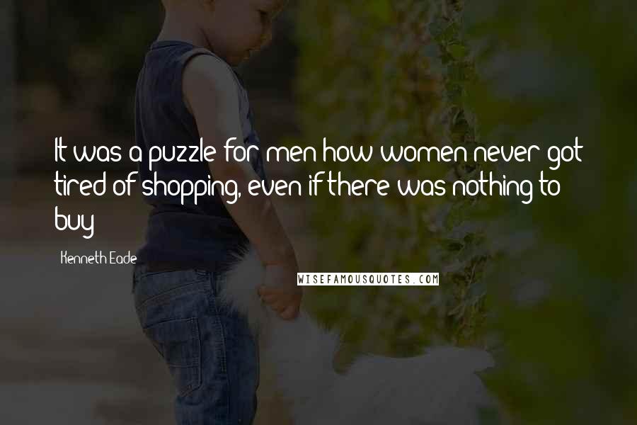 Kenneth Eade Quotes: It was a puzzle for men how women never got tired of shopping, even if there was nothing to buy