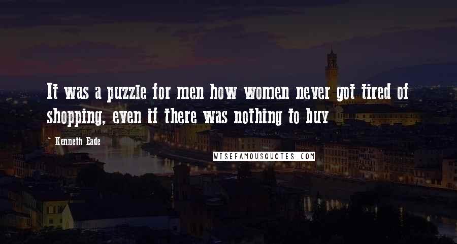 Kenneth Eade Quotes: It was a puzzle for men how women never got tired of shopping, even if there was nothing to buy