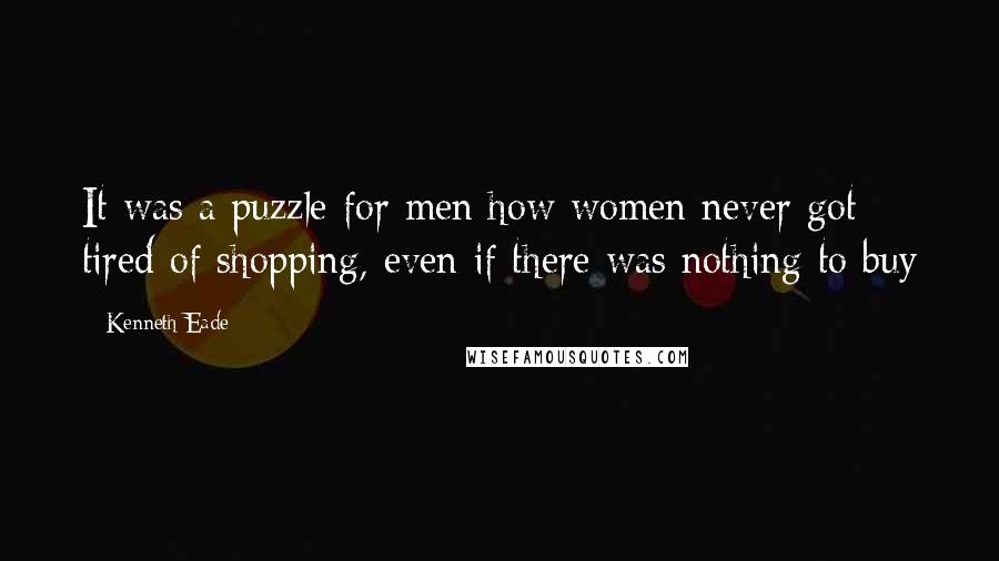 Kenneth Eade Quotes: It was a puzzle for men how women never got tired of shopping, even if there was nothing to buy