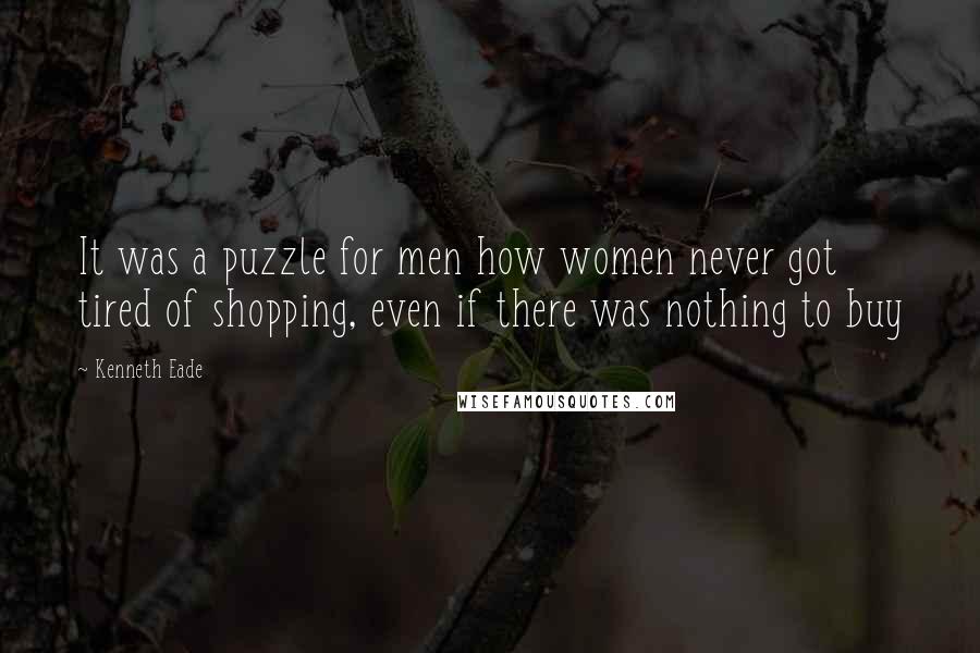 Kenneth Eade Quotes: It was a puzzle for men how women never got tired of shopping, even if there was nothing to buy