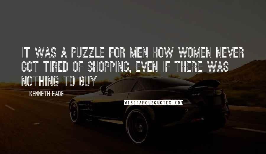 Kenneth Eade Quotes: It was a puzzle for men how women never got tired of shopping, even if there was nothing to buy