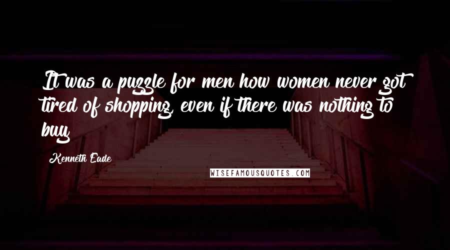 Kenneth Eade Quotes: It was a puzzle for men how women never got tired of shopping, even if there was nothing to buy