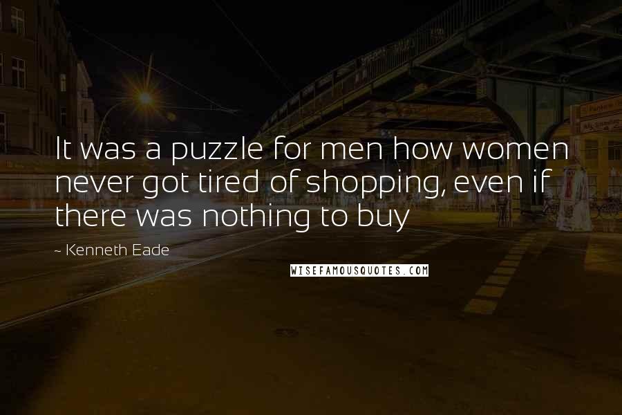 Kenneth Eade Quotes: It was a puzzle for men how women never got tired of shopping, even if there was nothing to buy