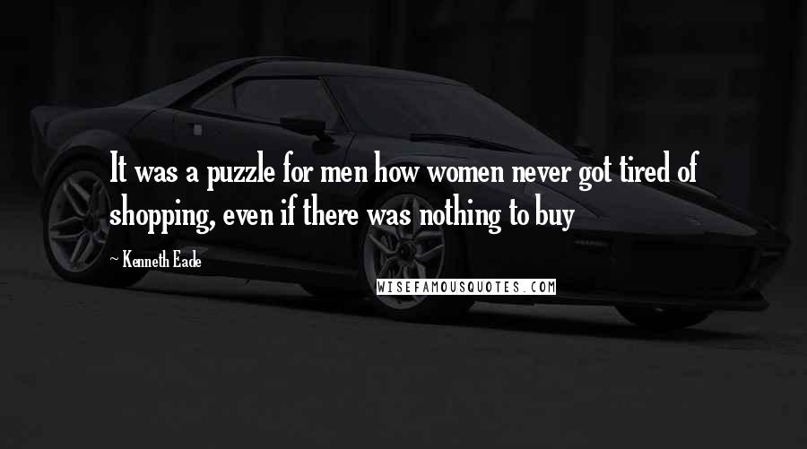 Kenneth Eade Quotes: It was a puzzle for men how women never got tired of shopping, even if there was nothing to buy