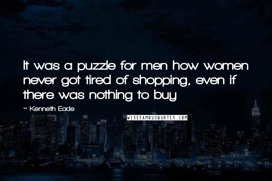 Kenneth Eade Quotes: It was a puzzle for men how women never got tired of shopping, even if there was nothing to buy