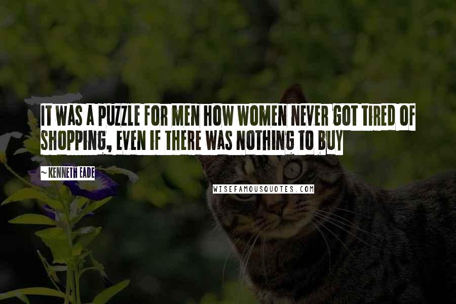 Kenneth Eade Quotes: It was a puzzle for men how women never got tired of shopping, even if there was nothing to buy