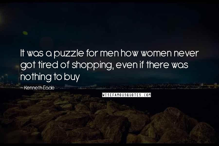 Kenneth Eade Quotes: It was a puzzle for men how women never got tired of shopping, even if there was nothing to buy