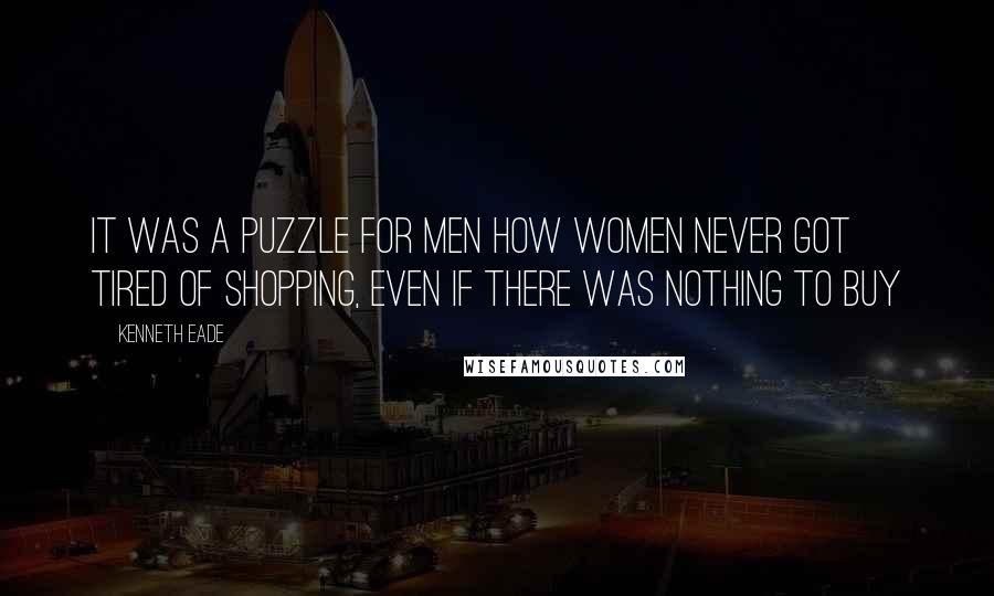 Kenneth Eade Quotes: It was a puzzle for men how women never got tired of shopping, even if there was nothing to buy