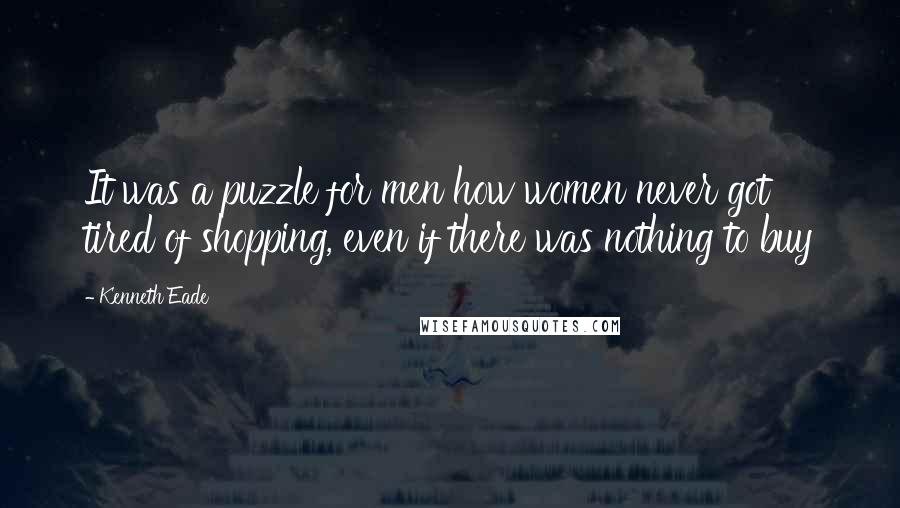 Kenneth Eade Quotes: It was a puzzle for men how women never got tired of shopping, even if there was nothing to buy