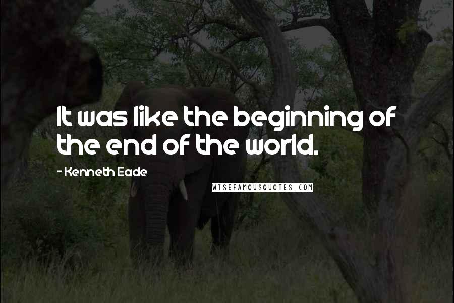 Kenneth Eade Quotes: It was like the beginning of the end of the world.