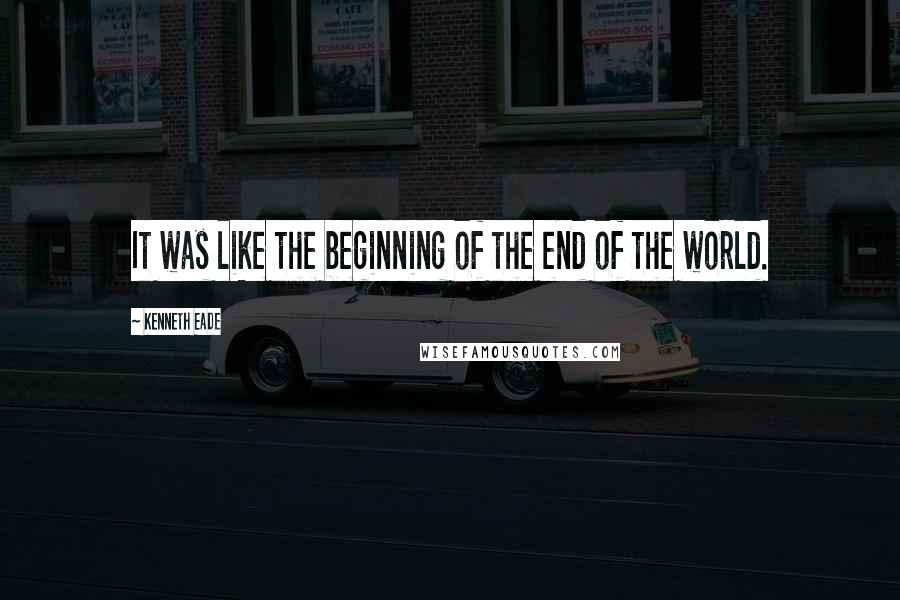 Kenneth Eade Quotes: It was like the beginning of the end of the world.