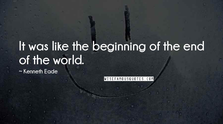 Kenneth Eade Quotes: It was like the beginning of the end of the world.