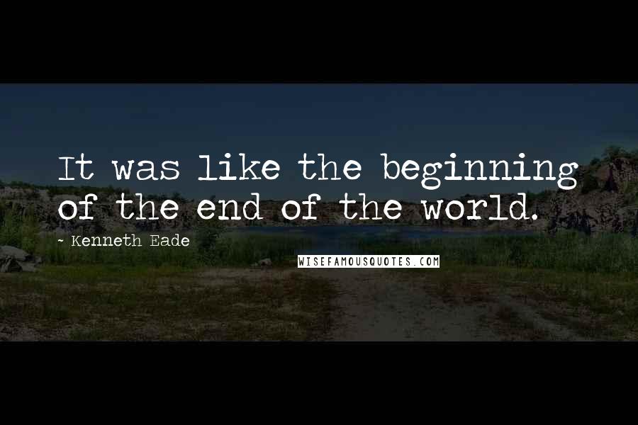 Kenneth Eade Quotes: It was like the beginning of the end of the world.