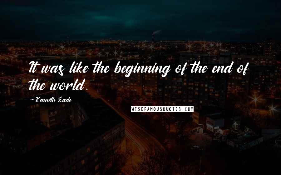 Kenneth Eade Quotes: It was like the beginning of the end of the world.
