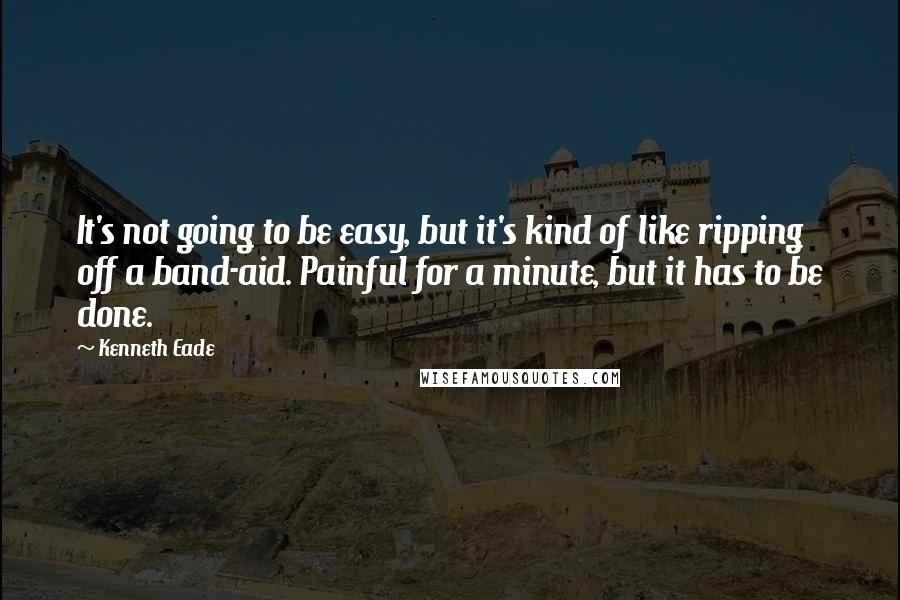 Kenneth Eade Quotes: It's not going to be easy, but it's kind of like ripping off a band-aid. Painful for a minute, but it has to be done.