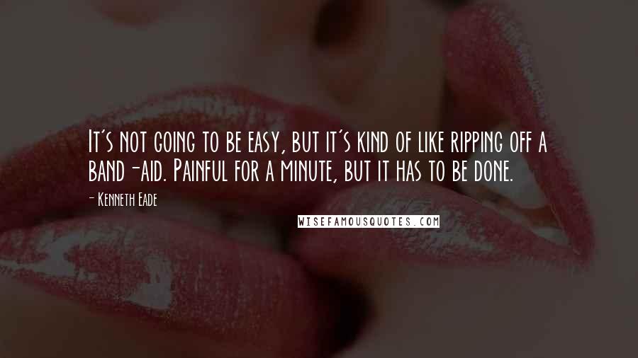 Kenneth Eade Quotes: It's not going to be easy, but it's kind of like ripping off a band-aid. Painful for a minute, but it has to be done.