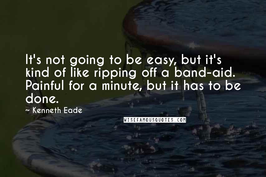 Kenneth Eade Quotes: It's not going to be easy, but it's kind of like ripping off a band-aid. Painful for a minute, but it has to be done.