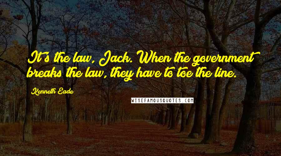 Kenneth Eade Quotes: It's the law, Jack. When the government breaks the law, they have to toe the line.