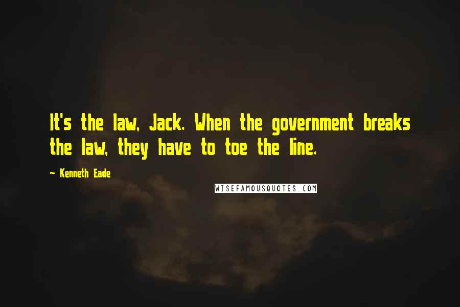 Kenneth Eade Quotes: It's the law, Jack. When the government breaks the law, they have to toe the line.