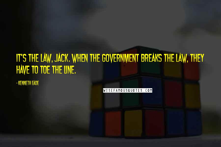 Kenneth Eade Quotes: It's the law, Jack. When the government breaks the law, they have to toe the line.