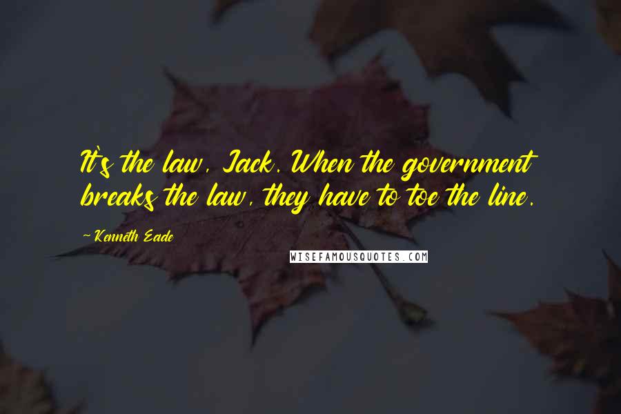 Kenneth Eade Quotes: It's the law, Jack. When the government breaks the law, they have to toe the line.