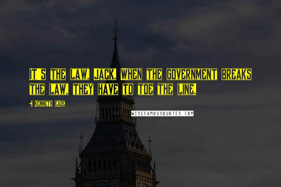 Kenneth Eade Quotes: It's the law, Jack. When the government breaks the law, they have to toe the line.