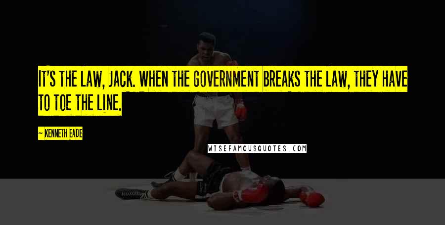 Kenneth Eade Quotes: It's the law, Jack. When the government breaks the law, they have to toe the line.