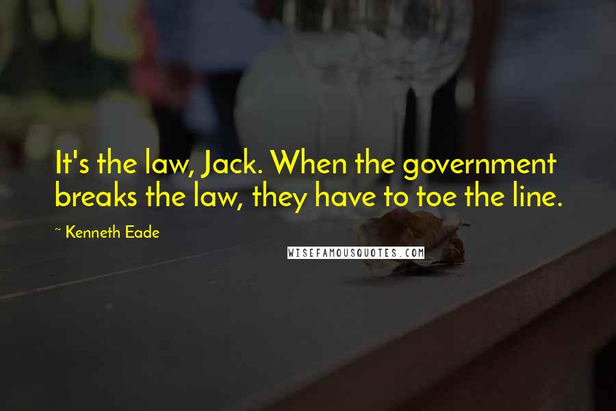 Kenneth Eade Quotes: It's the law, Jack. When the government breaks the law, they have to toe the line.