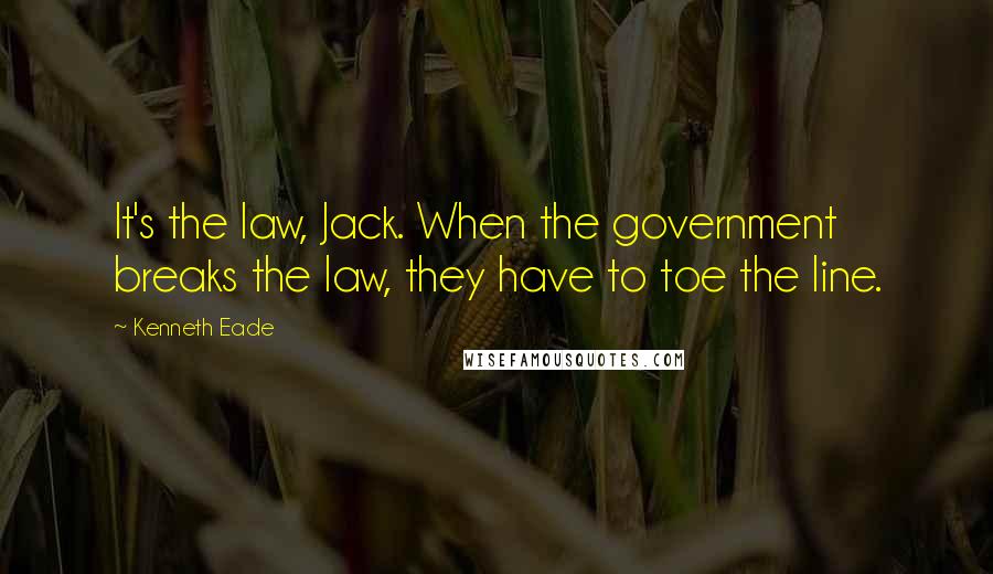 Kenneth Eade Quotes: It's the law, Jack. When the government breaks the law, they have to toe the line.