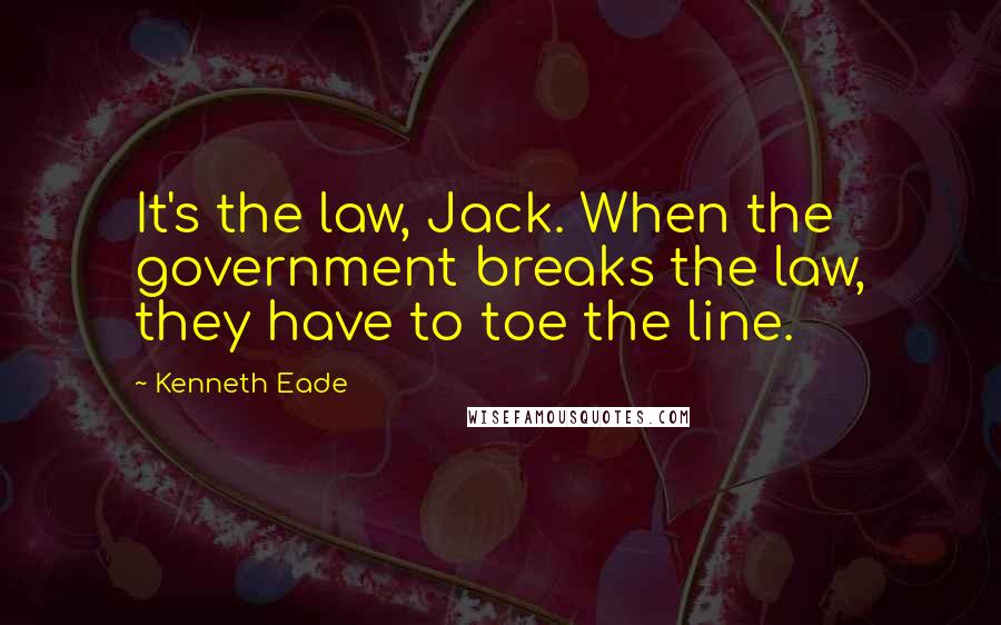 Kenneth Eade Quotes: It's the law, Jack. When the government breaks the law, they have to toe the line.