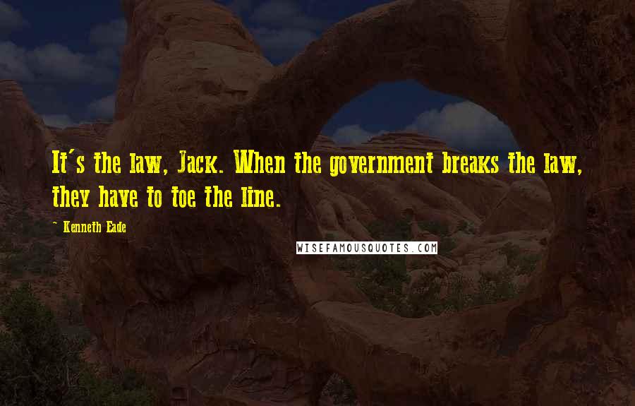 Kenneth Eade Quotes: It's the law, Jack. When the government breaks the law, they have to toe the line.