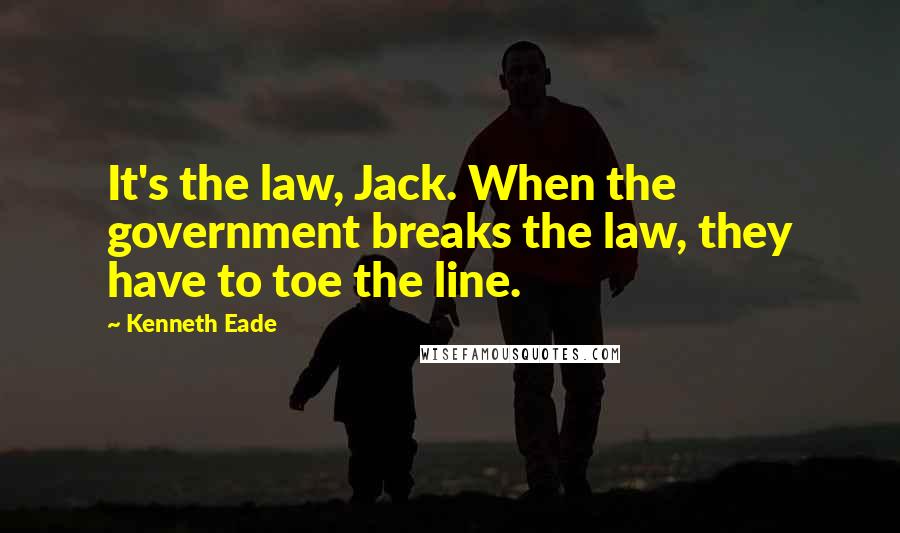 Kenneth Eade Quotes: It's the law, Jack. When the government breaks the law, they have to toe the line.