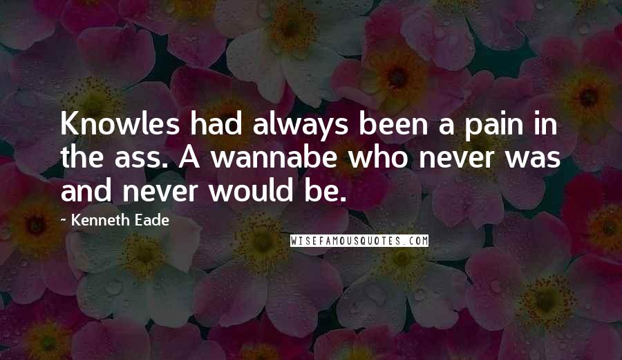 Kenneth Eade Quotes: Knowles had always been a pain in the ass. A wannabe who never was and never would be.